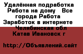 Удалённая подработка. Работа на дому - Все города Работа » Заработок в интернете   . Челябинская обл.,Катав-Ивановск г.